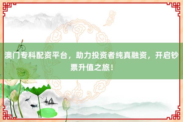 澳门专科配资平台,助力投资者纯真融资,开启钞票升值之旅!