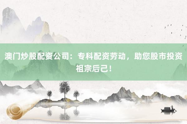澳门炒股配资公司:专科配资劳动,助您股市投资祖宗后己!