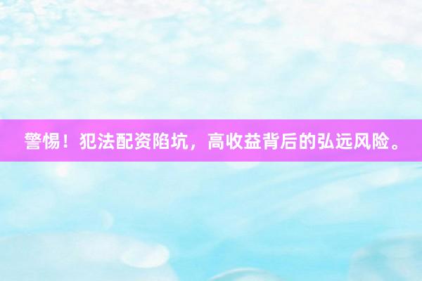警惕！犯法配资陷坑，高收益背后的弘远风险。