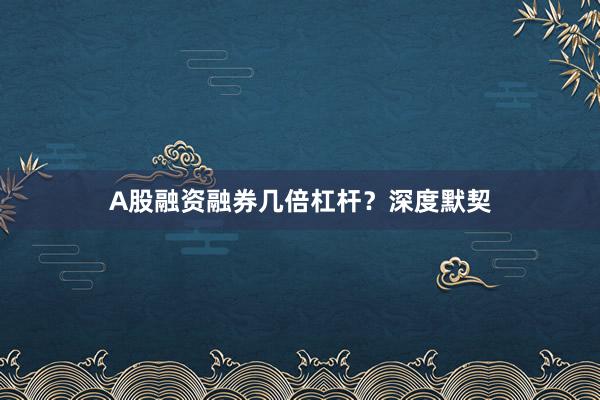 A股融资融券几倍杠杆？深度默契