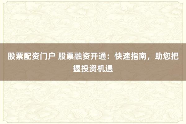 股票配资门户 股票融资开通：快速指南，助您把握投资机遇