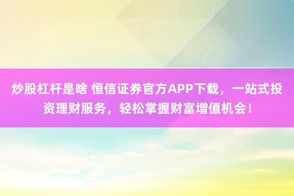 炒股杠杆是啥 恒信证券官方APP下载，一站式投资理财服务，轻松掌握财富增值机会！