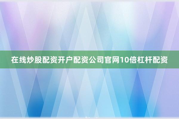 在线炒股配资开户配资公司官网10倍杠杆配资