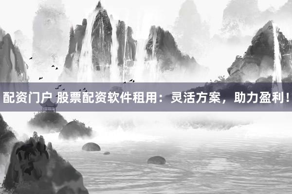 配资门户 股票配资软件租用：灵活方案，助力盈利！