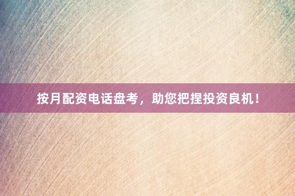 按月配资电话盘考，助您把捏投资良机！