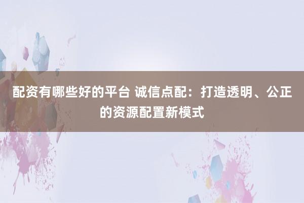 配资有哪些好的平台 诚信点配:打造透明、公正的资源配置新模式