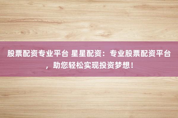 股票配资专业平台 星星配资:专业股票配资平台,助您轻松实现投资梦想!