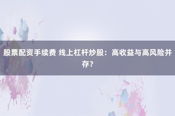 股票配资手续费 线上杠杆炒股:高收益与高风险并存?