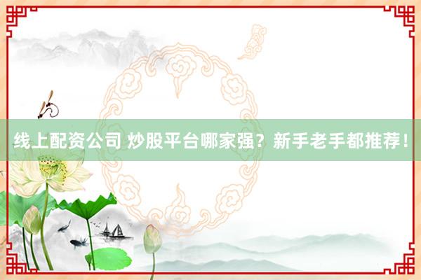 线上配资公司 炒股平台哪家强？新手老手都推荐！