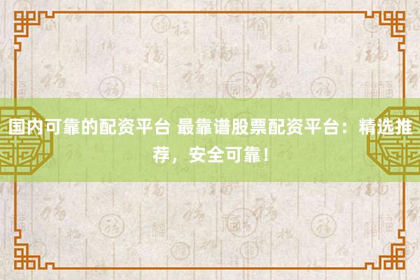 国内可靠的配资平台 最靠谱股票配资平台：精选推荐，安全可靠！