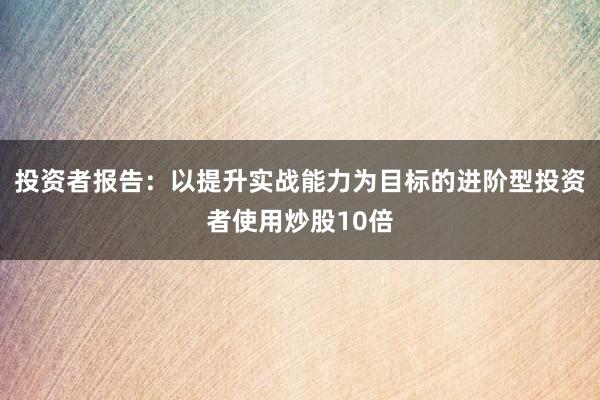 投资者报告：以提升实战能力为目标的进阶型投资者使用炒股10倍