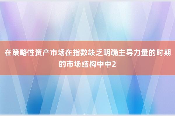 在策略性资产市场在指数缺乏明确主导力量的时期的市场结构中中2