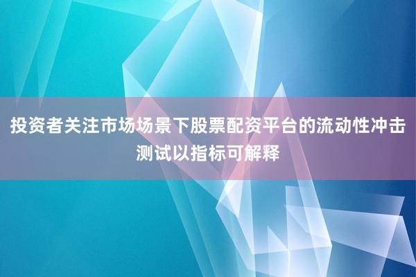 投资者关注市场场景下股票配资平台的流动性冲击测试以指标可解释