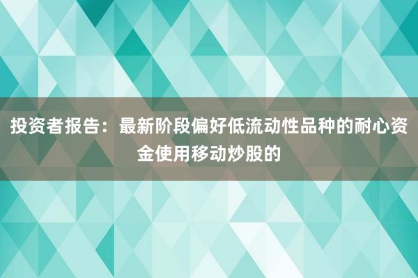投资者报告：最新阶段偏好低流动性品种的耐心资金使用移动炒股的