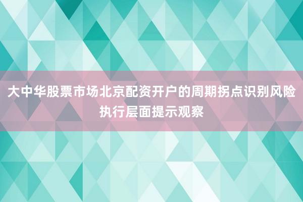 大中华股票市场北京配资开户的周期拐点识别风险执行层面提示观察