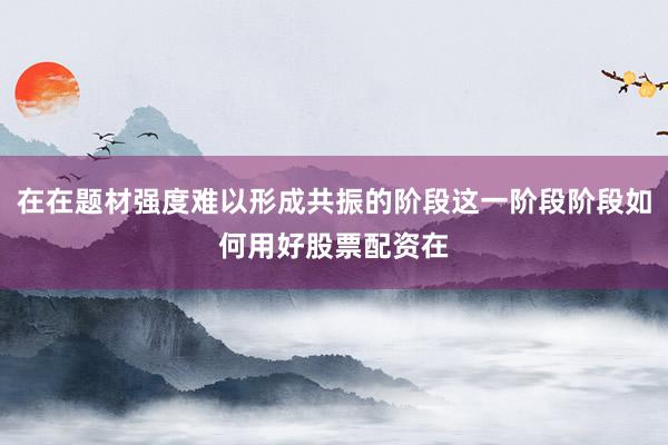 在在题材强度难以形成共振的阶段这一阶段阶段如何用好股票配资在