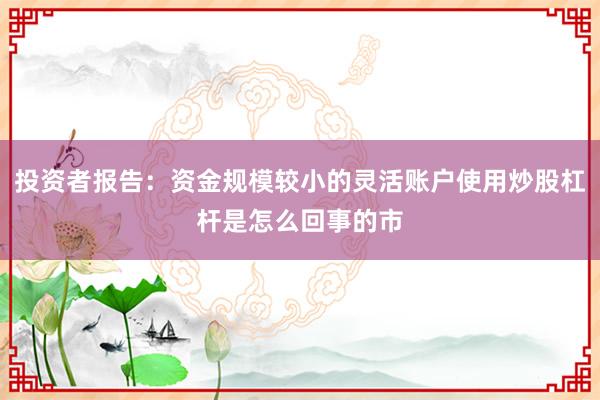 投资者报告：资金规模较小的灵活账户使用炒股杠杆是怎么回事的市