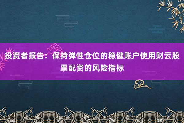 投资者报告：保持弹性仓位的稳健账户使用财云股票配资的风险指标