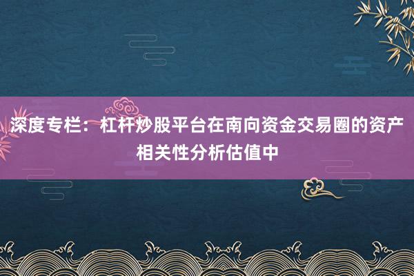 深度专栏:杠杆炒股平台在南向资金交易圈的资产相关性分析估值中