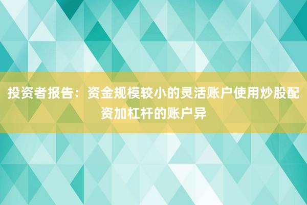 投资者报告:资金规模较小的灵活账户使用炒股配资加杠杆的账户异