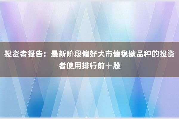 投资者报告:最新阶段偏好大市值稳健品种的投资者使用排行前十股