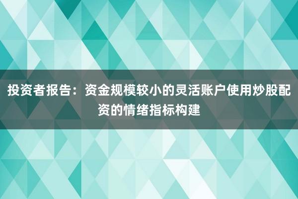 投资者报告：资金规模较小的灵活账户使用炒股配资的情绪指标构建