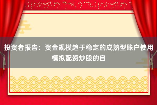 投资者报告：资金规模趋于稳定的成熟型账户使用模拟配资炒股的自