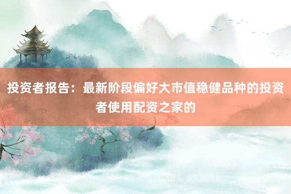 投资者报告:最新阶段偏好大市值稳健品种的投资者使用配资之家的