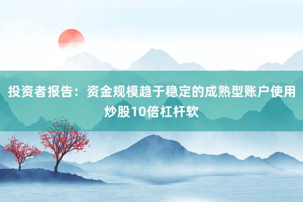 投资者报告：资金规模趋于稳定的成熟型账户使用炒股10倍杠杆软