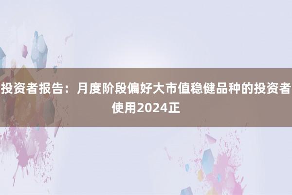 投资者报告:月度阶段偏好大市值稳健品种的投资者使用2024正