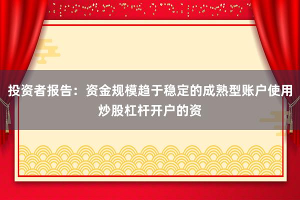 投资者报告:资金规模趋于稳定的成熟型账户使用炒股杠杆开户的资