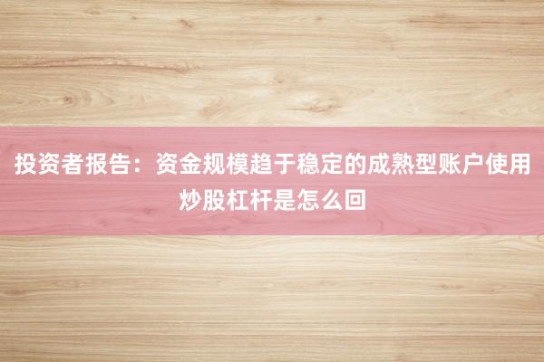 投资者报告：资金规模趋于稳定的成熟型账户使用炒股杠杆是怎么回