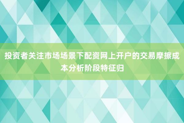 投资者关注市场场景下配资网上开户的交易摩擦成本分析阶段特征归