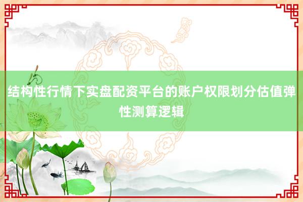 结构性行情下实盘配资平台的账户权限划分估值弹性测算逻辑