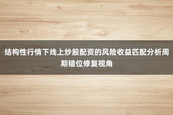 结构性行情下线上炒股配资的风险收益匹配分析周期错位修复视角