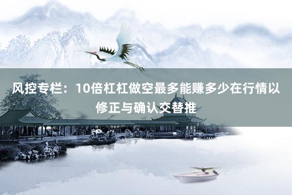 风控专栏：10倍杠杠做空最多能赚多少在行情以修正与确认交替推