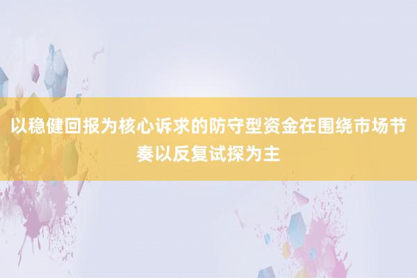 以稳健回报为核心诉求的防守型资金在围绕市场节奏以反复试探为主
