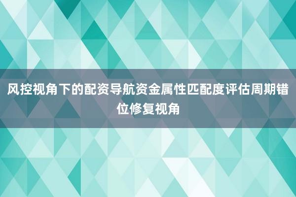 风控视角下的配资导航资金属性匹配度评估周期错位修复视角
