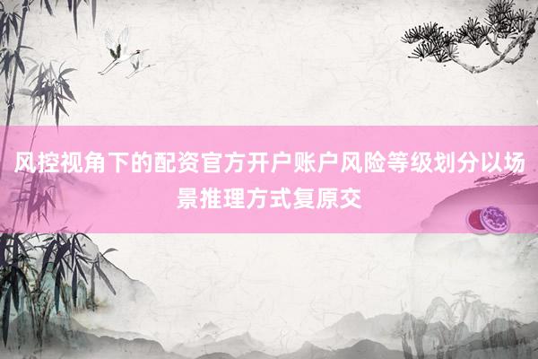 风控视角下的配资官方开户账户风险等级划分以场景推理方式复原交