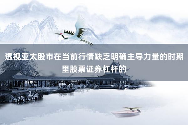 透视亚太股市在当前行情缺乏明确主导力量的时期里股票证券杠杆的