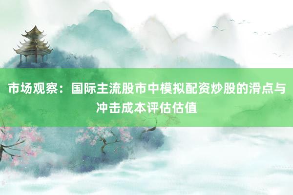 市场观察：国际主流股市中模拟配资炒股的滑点与冲击成本评估估值