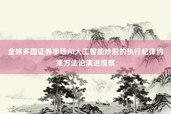 全球多国证券市场AI人工智能炒股的执行纪律约束方法论演进观察