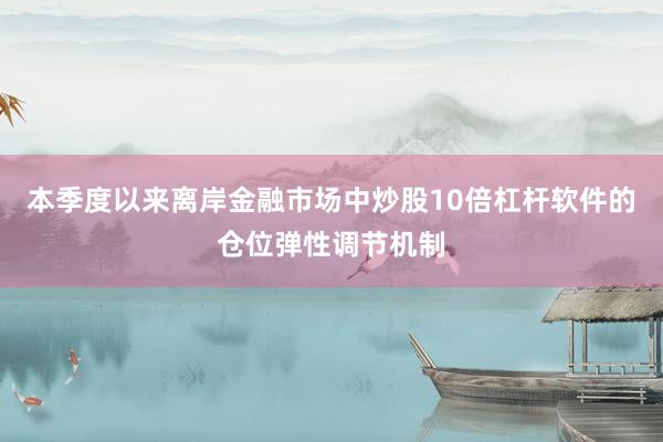 本季度以来离岸金融市场中炒股10倍杠杆软件的仓位弹性调节机制