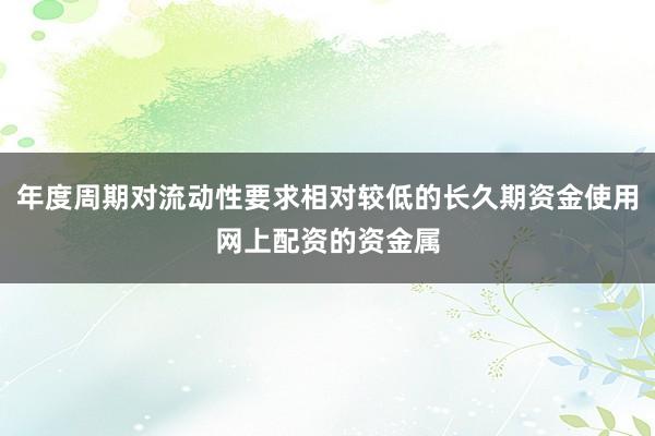 年度周期对流动性要求相对较低的长久期资金使用网上配资的资金属