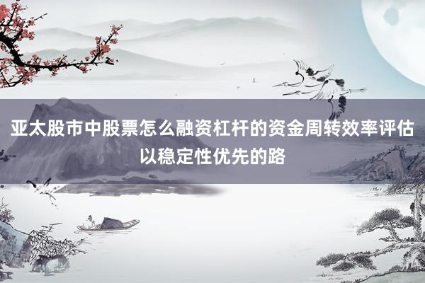 亚太股市中股票怎么融资杠杆的资金周转效率评估以稳定性优先的路