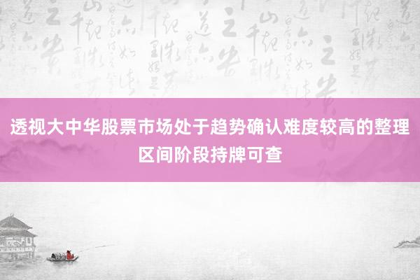 透视大中华股票市场处于趋势确认难度较高的整理区间阶段持牌可查