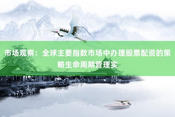 市场观察：全球主要指数市场中办理股票配资的策略生命周期管理实