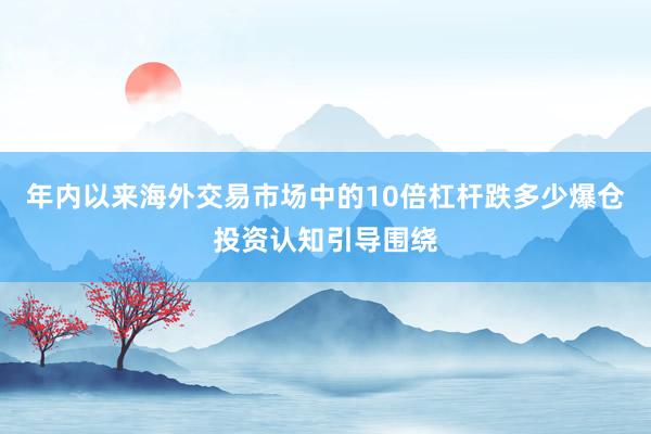 年内以来海外交易市场中的10倍杠杆跌多少爆仓投资认知引导围绕