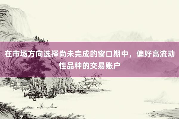 在市场方向选择尚未完成的窗口期中，偏好高流动性品种的交易账户