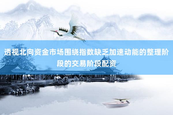 透视北向资金市场围绕指数缺乏加速动能的整理阶段的交易阶段配资